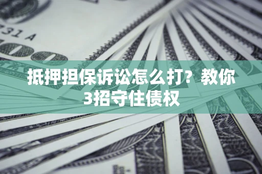 武汉抵押担保诉讼怎么打？教你3招守住债权