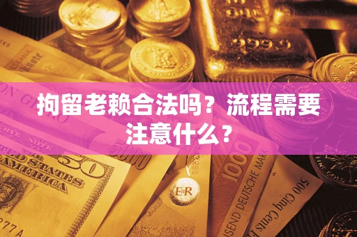 武汉拘留老赖合法吗？流程需要注意什么？