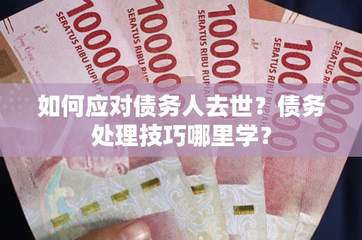 武汉如何应对债务人去世？债务处理技巧哪里学？