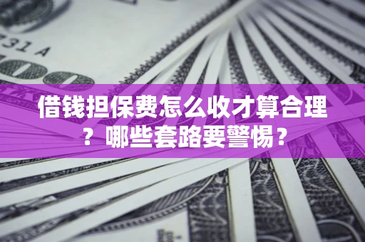武汉借钱担保费怎么收才算合理？哪些套路要警惕？