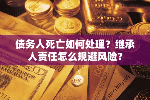 武汉债务人死亡如何处理？继承人责任怎么规避风险？