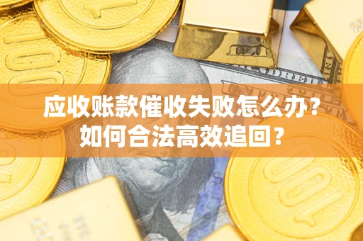武汉应收账款催收失败怎么办？如何合法高效追回？