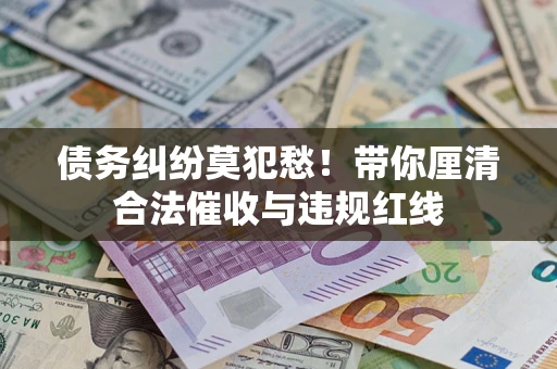 武汉债务纠纷莫犯愁！带你厘清合法催收与违规红线