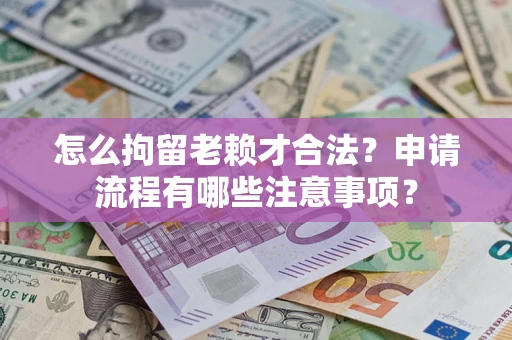 武汉怎么拘留老赖才合法？申请流程有哪些注意事项？