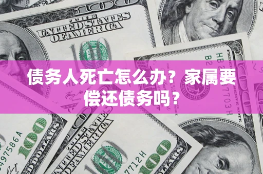 武汉债务人死亡怎么办？家属要偿还债务吗？