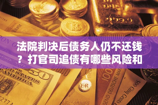 武汉法院判决后债务人仍不还钱？打官司追债有哪些风险和技巧？