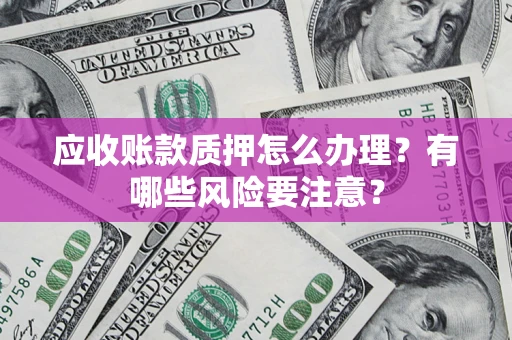 武汉应收账款质押怎么办理？有哪些风险要注意？