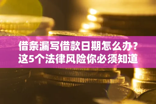 武汉借条漏写借款日期怎么办？这5个法律风险你必须知道