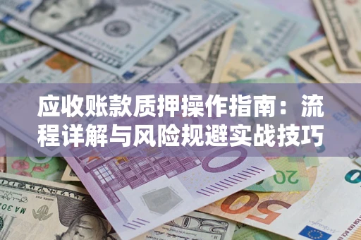 武汉应收账款质押操作指南:流程详解与风险规避实战技巧 武汉应收账款质押操作指南:流程详解与风险规避实战技巧