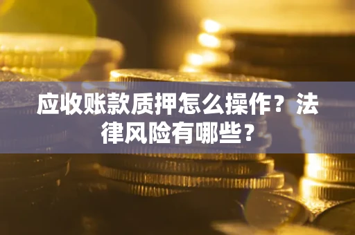 武汉应收账款质押怎么操作？法律风险有哪些？