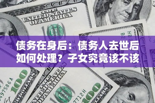 武汉债务在身后：债务人去世后如何处理？子女究竟该不该还钱？