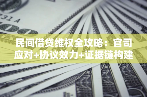 武汉民间借贷维权全攻略：官司应对+协议效力+证据链构建指南