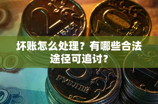 武汉坏账怎么处理？有哪些合法途径可追讨？