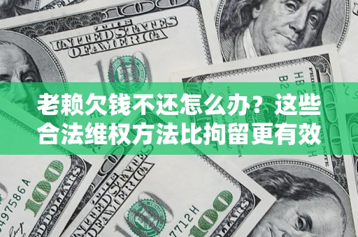 武汉老赖欠钱不还怎么办？这些合法维权方法比拘留更有效