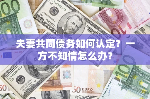 武汉夫妻共同债务如何认定？一方不知情怎么办？