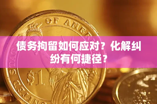武汉债务拘留如何应对？化解纠纷有何捷径？