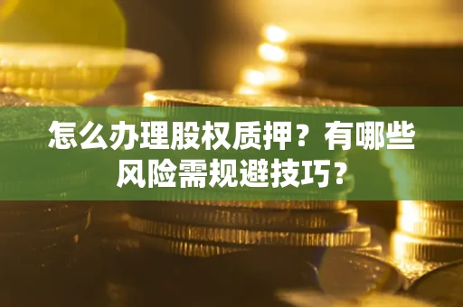 武汉怎么办理股权质押？有哪些风险需规避技巧？
