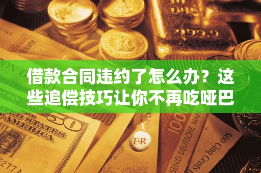 武汉借款合同违约了怎么办？这些追偿技巧让你不再吃哑巴亏