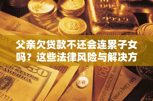 武汉父亲欠贷款不还会连累子女吗？这些法律风险与解决方法要早知道！