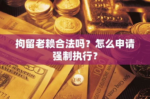 武汉拘留老赖合法吗？怎么申请强制执行？