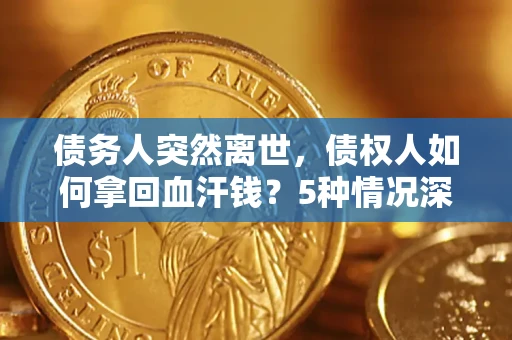 武汉债务人突然离世，债权人如何拿回血汗钱？5种情况深度解析
