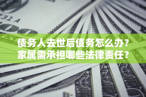武汉债务人去世后债务怎么办？家属需承担哪些法律责任？