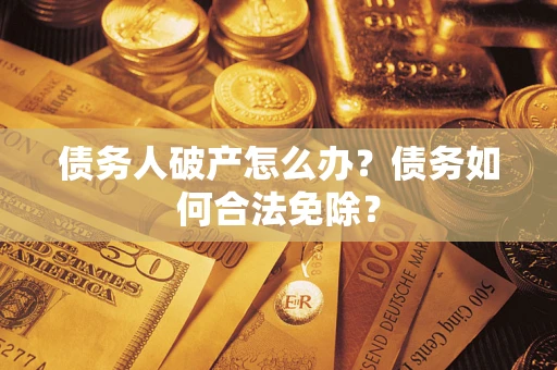 武汉债务人破产怎么办？债务如何合法免除？