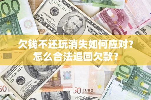 武汉欠钱不还玩消失如何应对？怎么合法追回欠款？