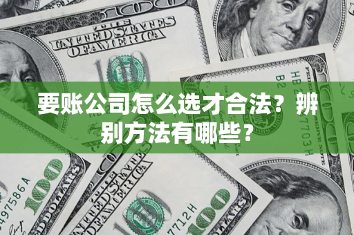 武汉要账公司怎么选才合法？辨别方法有哪些？