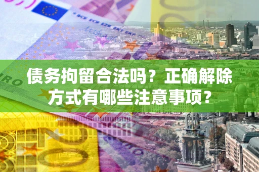 武汉债务拘留合法吗？正确解除方式有哪些注意事项？