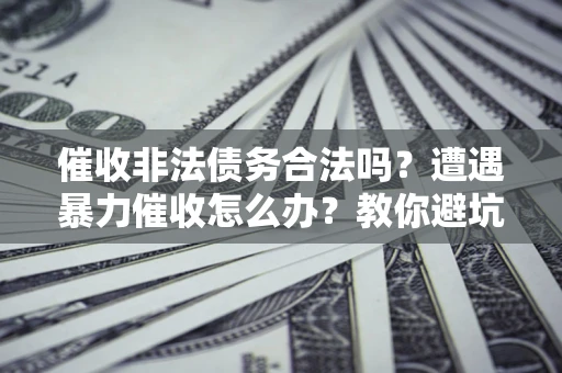 武汉催收非法债务合法吗？遭遇暴力催收怎么办？教你避坑指南！