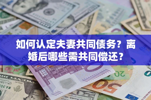 武汉如何认定夫妻共同债务？离婚后哪些需共同偿还？
