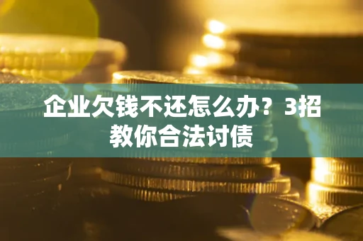 武汉企业欠钱不还怎么办？3招教你合法讨债