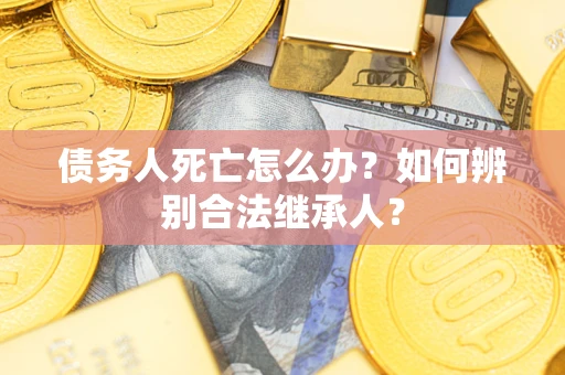 武汉债务人死亡怎么办？如何辨别合法继承人？