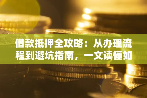 武汉借款抵押全攻略：从办理流程到避坑指南，一文读懂如何安全融资