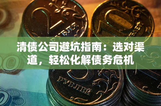 武汉清债公司避坑指南：选对渠道，轻松化解债务危机