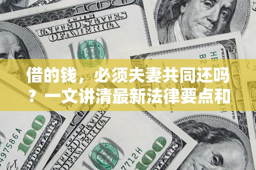 武汉借的钱，必须夫妻共同还吗？一文讲清最新法律要点和避坑指南