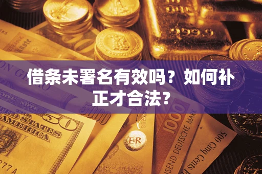武汉借条未署名有效吗？如何补正才合法？