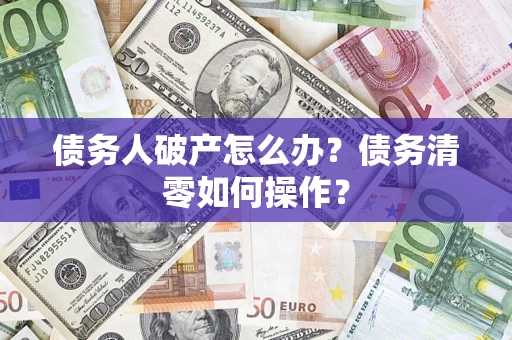 武汉债务人破产怎么办？债务清零如何操作？