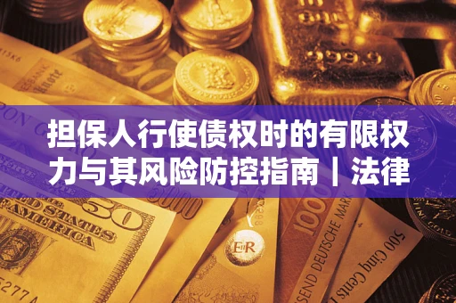 武汉担保人行使债权时的有限权力与其风险防控指南｜法律实务解析