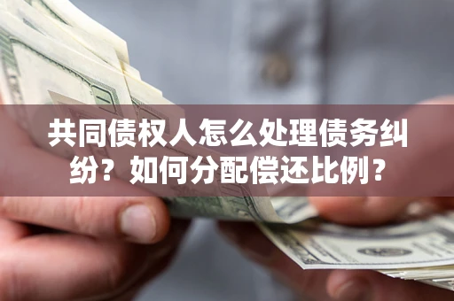 武汉共同债权人怎么处理债务纠纷？如何分配偿还比例？
