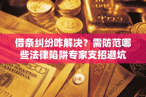 武汉借条纠纷咋解决？需防范哪些法律陷阱专家支招避坑