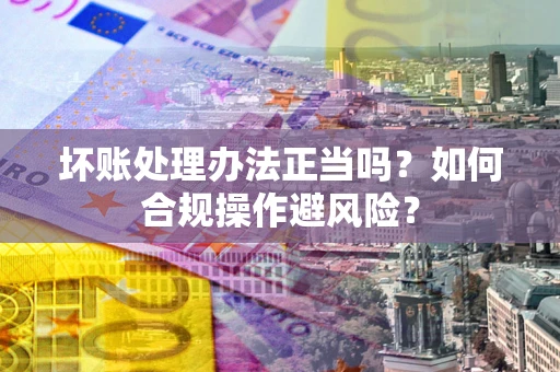 武汉坏账处理办法正当吗？如何合规操作避风险？