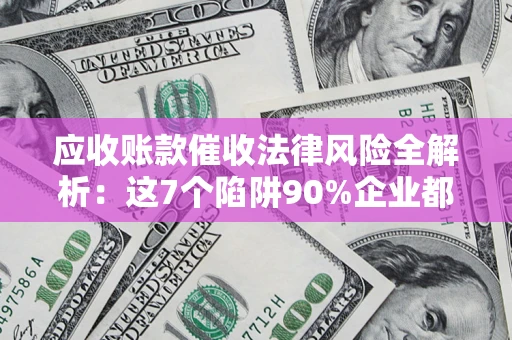 武汉应收账款催收法律风险全解析：这7个陷阱90%企业都踩过（含合规应对指南）