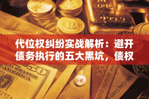 武汉代位权纠纷实战解析：避开债务执行的五大黑坑，债权人必看指南