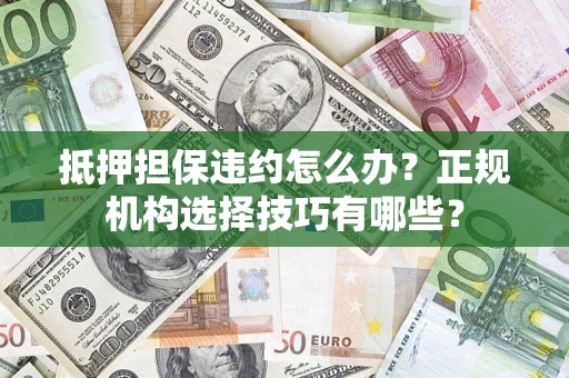 武汉抵押担保违约怎么办？正规机构选择技巧有哪些？