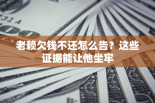 武汉老赖欠钱不还怎么告？这些证据能让他坐牢