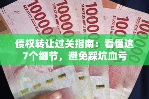 武汉债权转让过关指南：看懂这7个细节，避免踩坑血亏