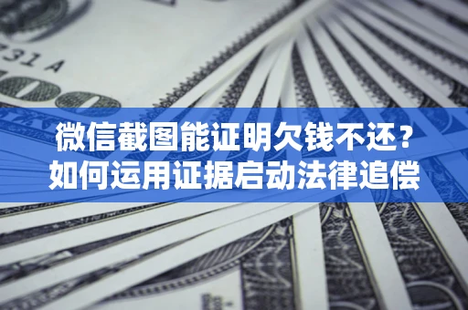 武汉微信截图能证明欠钱不还？如何运用证据启动法律追偿程序？