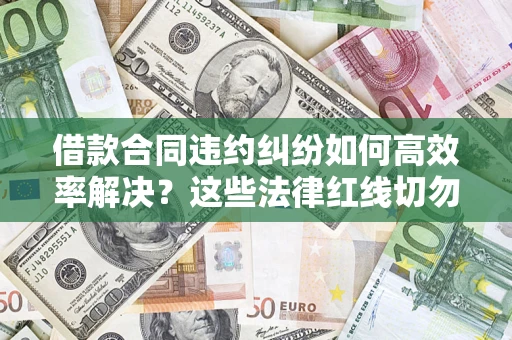 武汉借款合同违约纠纷如何高效率解决？这些法律红线切勿触碰